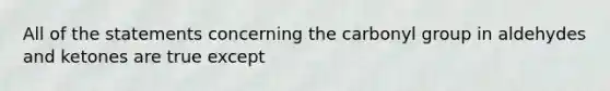 All of the statements concerning the carbonyl group in aldehydes and ketones are true except