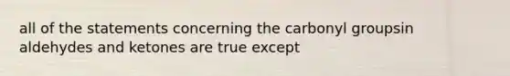 all of the statements concerning the carbonyl groupsin aldehydes and ketones are true except