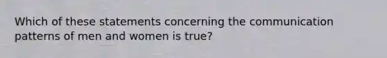 Which of these statements concerning the communication patterns of men and women is true?