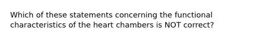 Which of these statements concerning the functional characteristics of the heart chambers is NOT correct?