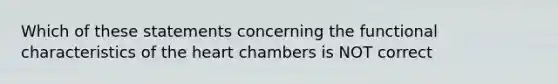 Which of these statements concerning the functional characteristics of the heart chambers is NOT correct