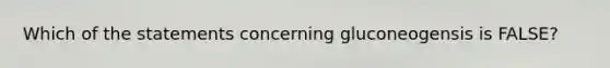 Which of the statements concerning gluconeogensis is FALSE?
