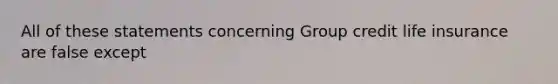 All of these statements concerning Group credit life insurance are false except