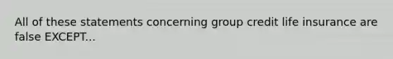 All of these statements concerning group credit life insurance are false EXCEPT...