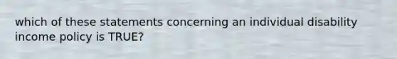 which of these statements concerning an individual disability income policy is TRUE?