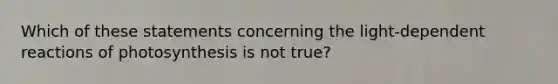 Which of these statements concerning the light-dependent reactions of photosynthesis is not true?