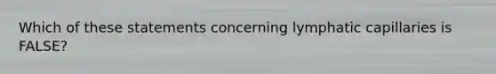 Which of these statements concerning lymphatic capillaries is FALSE?