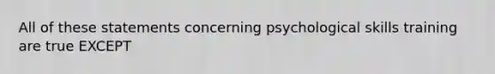 All of these statements concerning psychological skills training are true EXCEPT