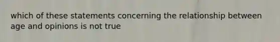 which of these statements concerning the relationship between age and opinions is not true