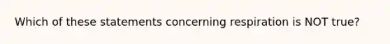 Which of these statements concerning respiration is NOT true?