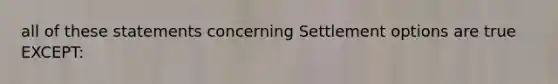 all of these statements concerning Settlement options are true EXCEPT: