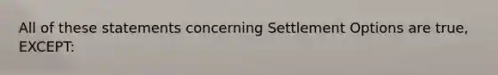 All of these statements concerning Settlement Options are true, EXCEPT: