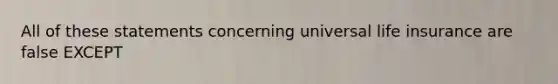 All of these statements concerning universal life insurance are false EXCEPT