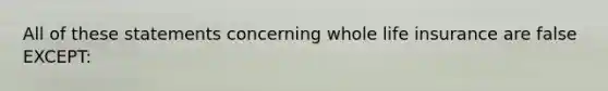 All of these statements concerning whole life insurance are false EXCEPT: