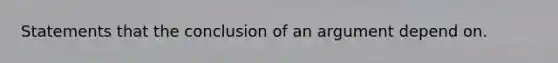 Statements that the conclusion of an argument depend on.