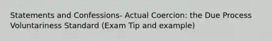 Statements and Confessions- Actual Coercion: the Due Process Voluntariness Standard (Exam Tip and example)