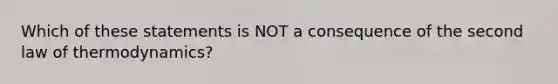 Which of these statements is NOT a consequence of the second law of thermodynamics?