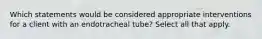 Which statements would be considered appropriate interventions for a client with an endotracheal tube? Select all that apply.