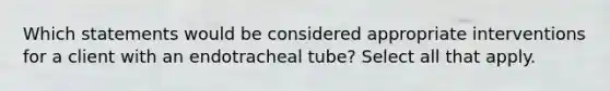 Which statements would be considered appropriate interventions for a client with an endotracheal tube? Select all that apply.