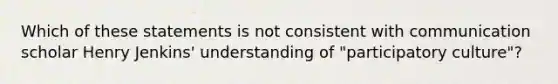 Which of these statements is not consistent with communication scholar Henry Jenkins' understanding of "participatory culture"?