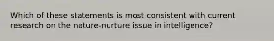 Which of these statements is most consistent with current research on the nature-nurture issue in intelligence?