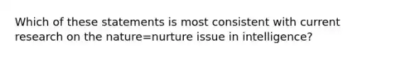 Which of these statements is most consistent with current research on the nature=nurture issue in intelligence?