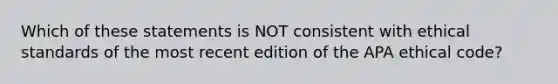 Which of these statements is NOT consistent with ethical standards of the most recent edition of the APA ethical code?