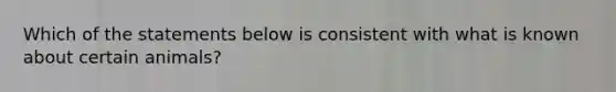 Which of the statements below is consistent with what is known about certain animals?