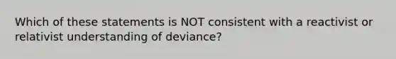 Which of these statements is NOT consistent with a reactivist or relativist understanding of deviance?