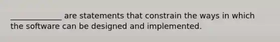 _____________ are statements that constrain the ways in which the software can be designed and implemented.