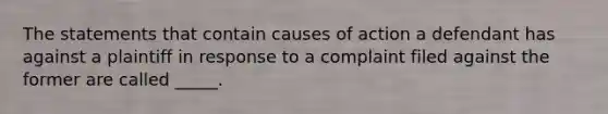 The statements that contain causes of action a defendant has against a plaintiff in response to a complaint filed against the former are called _____.