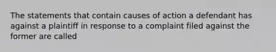 The statements that contain causes of action a defendant has against a plaintiff in response to a complaint filed against the former are called