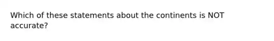 Which of these statements about the continents is NOT accurate?