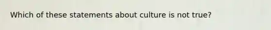 Which of these statements about culture is not true?