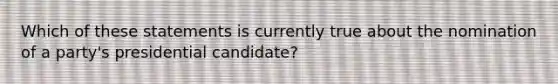 Which of these statements is currently true about the nomination of a party's presidential candidate?