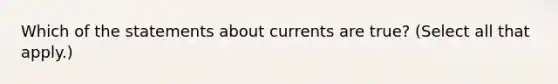 Which of the statements about currents are true? (Select all that apply.)