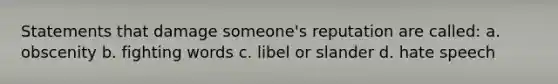 Statements that damage someone's reputation are called: a. obscenity b. fighting words c. libel or slander d. hate speech