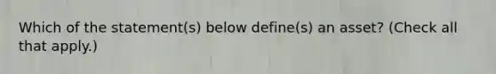 Which of the statement(s) below define(s) an asset? (Check all that apply.)