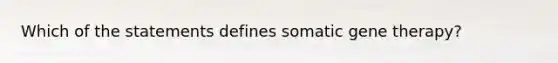 Which of the statements defines somatic gene therapy?