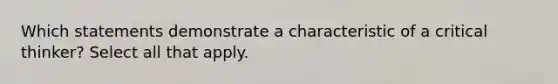 Which statements demonstrate a characteristic of a critical thinker? Select all that apply.