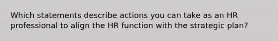 Which statements describe actions you can take as an HR professional to align the HR function with the strategic plan?