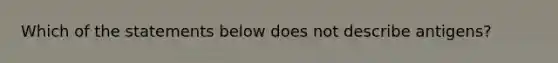 Which of the statements below does not describe antigens?