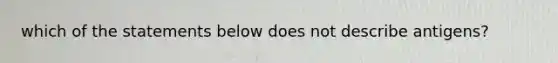 which of the statements below does not describe antigens?