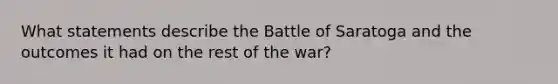 What statements describe the Battle of Saratoga and the outcomes it had on the rest of the war?