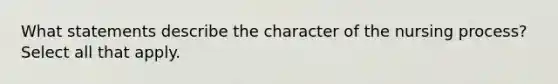 What statements describe the character of the nursing process? Select all that apply.