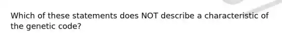 Which of these statements does NOT describe a characteristic of the genetic code?