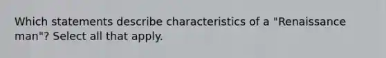 Which statements describe characteristics of a "Renaissance man"? Select all that apply.