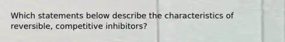 Which statements below describe the characteristics of reversible, competitive inhibitors?