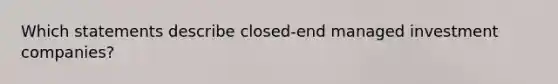 Which statements describe closed-end managed investment companies?