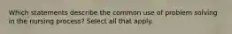Which statements describe the common use of problem solving in the nursing process? Select all that apply.